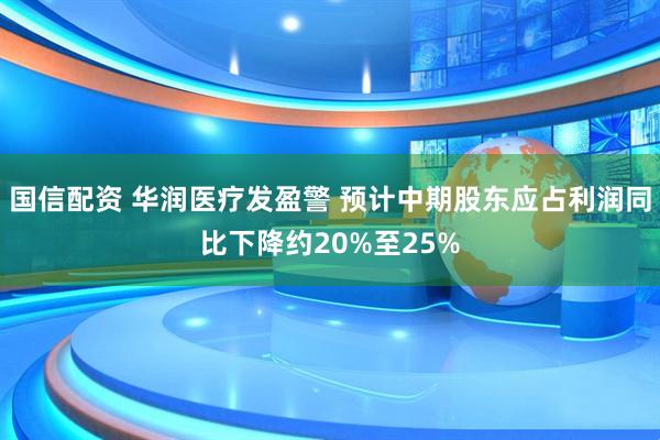 国信配资 华润医疗发盈警 预计中期股东应占利润同比下降约20%至25%