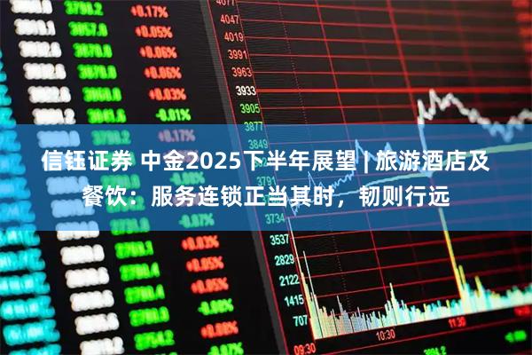 信钰证券 中金2025下半年展望 | 旅游酒店及餐饮：服务连锁正当其时，韧则行远