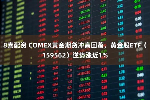 8喜配资 COMEX黄金期货冲高回落，黄金股ETF（159562）逆势涨近1%