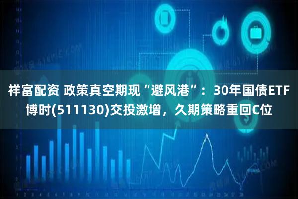 祥富配资 政策真空期现“避风港”：30年国债ETF博时(511130)交投激增，久期策略重回C位