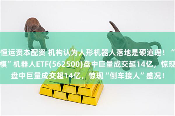 恒运资本配资 机构认为人形机器人落地是硬道理！“全市场唯一百亿规模”机器人ETF(562500)盘中巨量成交超14亿，惊现“倒车接人”盛况！