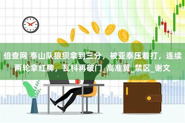 倍查网 泰山队狼狈拿到三分，被亚泰压着打，连续两轮拿红牌，瓦科再破门_高准翼_禁区_谢文
