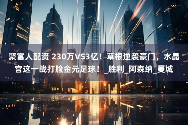 聚富人配资 230万VS3亿！草根逆袭豪门，水晶宫这一战打脸金元足球！_胜利_阿森纳_曼城