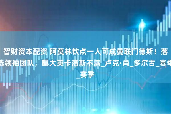 智财资本配资 阿莫林钦点一人可成曼联门德斯！落选领袖团队，曝大英卡洛斯不满_卢克·肖_多尔古_赛季