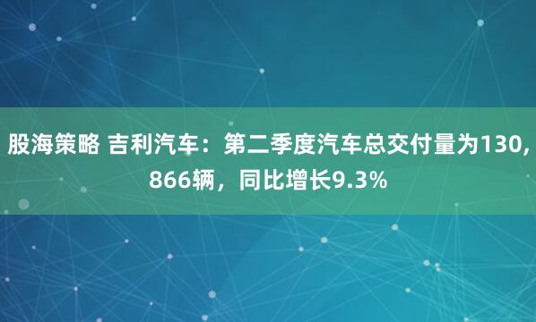 股海策略 吉利汽车：第二季度汽车总交付量为130,866辆，同比增长9.3%