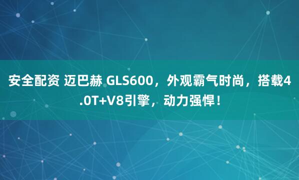 安全配资 迈巴赫 GLS600,外观霸气时尚,搭载4.0T+V8引擎,动力强悍!