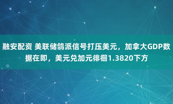 融安配资 美联储鸽派信号打压美元，加拿大GDP数据在即，美元兑加元徘徊1.3820下方
