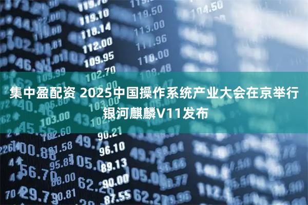集中盈配资 2025中国操作系统产业大会在京举行 银河麒麟V11发布