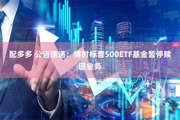配多多 公告速递：博时标普500ETF基金暂停赎回业务