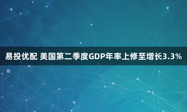 易投优配 美国第二季度GDP年率上修至增长3.3%