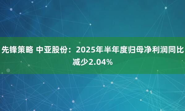 先锋策略 中亚股份：2025年半年度归母净利润同比减少2.04%