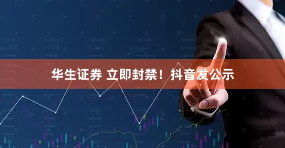 华生证券 立即封禁！抖音发公示