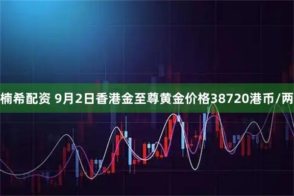 楠希配资 9月2日香港金至尊黄金价格38720港币/两