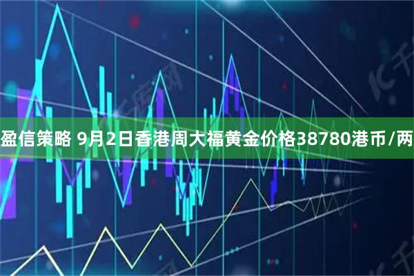 盈信策略 9月2日香港周大福黄金价格38780港币/两