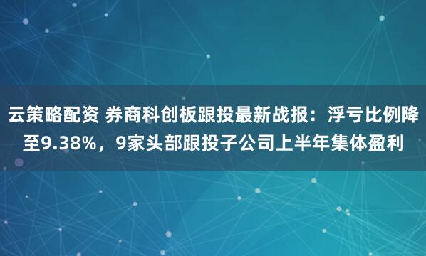 云策略配资 券商科创板跟投最新战报：浮亏比例降至9.38%，9家头部跟投子公司上半年集体盈利