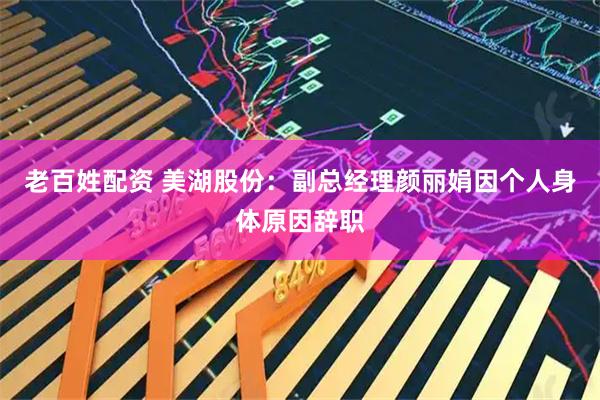 老百姓配资 美湖股份：副总经理颜丽娟因个人身体原因辞职