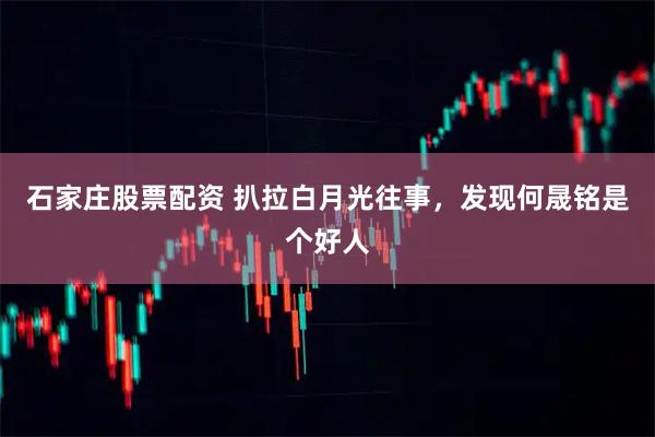 石家庄股票配资 扒拉白月光往事,发现何晟铭是个好人