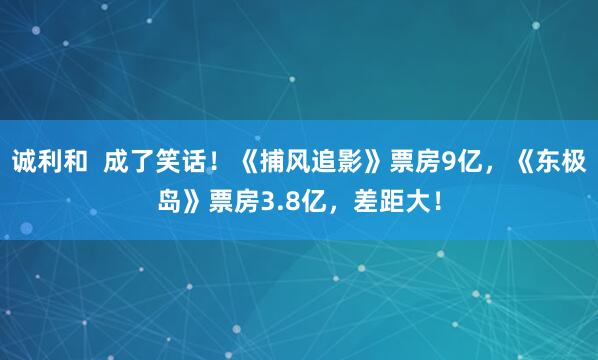 诚利和  成了笑话！《捕风追影》票房9亿，《东极岛》票房3.8亿，差距大！