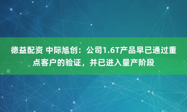 德益配资 中际旭创：公司1.6T产品早已通过重点客户的验证，并已进入量产阶段