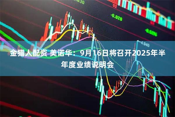 金猎人配资 美诺华：9月16日将召开2025年半年度业绩说明会