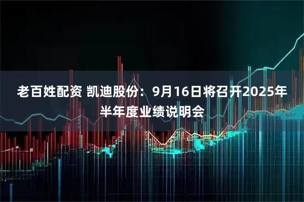 老百姓配资 凯迪股份：9月16日将召开2025年半年度业绩说明会