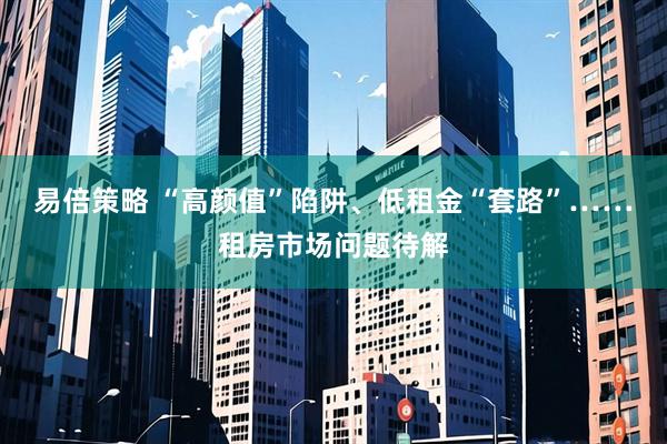 易倍策略 “高颜值”陷阱、低租金“套路”……租房市场问题待解