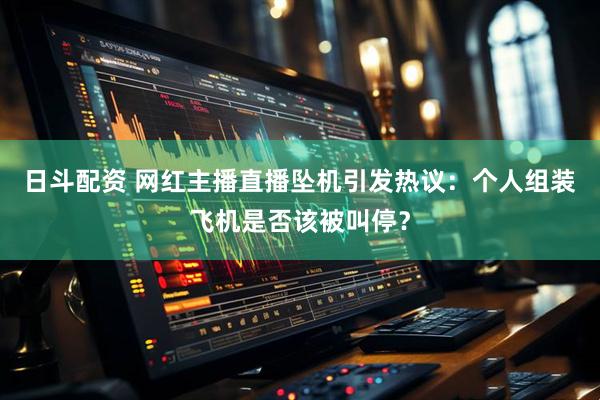 日斗配资 网红主播直播坠机引发热议：个人组装飞机是否该被叫停？