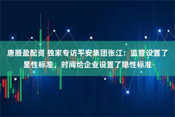 唐股盈配资 独家专访平安集团张江：监管设置了显性标准，时间给企业设置了隐性标准