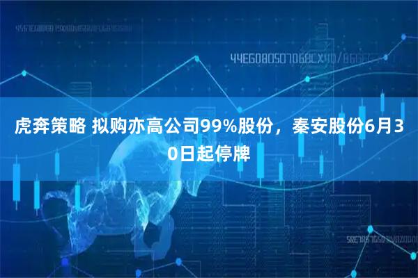 虎奔策略 拟购亦高公司99%股份，秦安股份6月30日起停牌