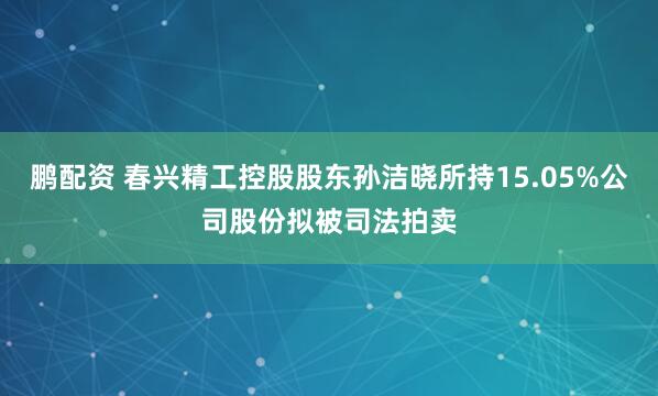 鹏配资 春兴精工控股股东孙洁晓所持15.05%公司股份拟被司法拍卖