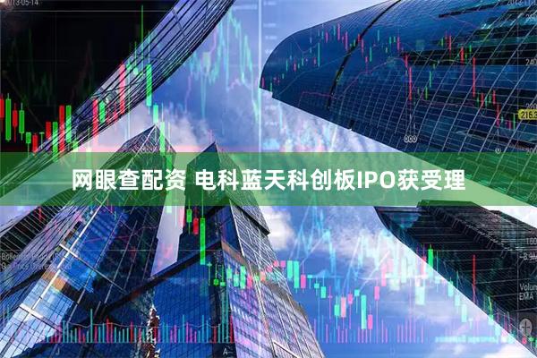 网眼查配资 电科蓝天科创板IPO获受理