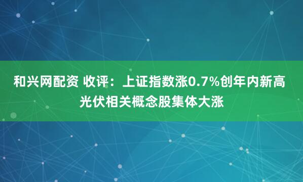 和兴网配资 收评：上证指数涨0.7%创年内新高 光伏相关概念股集体大涨