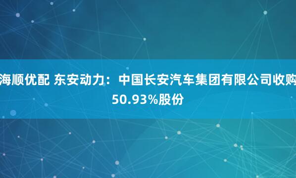 海顺优配 东安动力：中国长安汽车集团有限公司收购50.93%股份