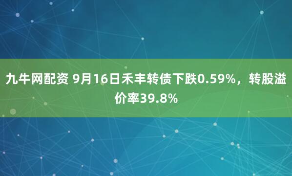 九牛网配资 9月16日禾丰转债下跌0.59%，转股溢价率39.8%