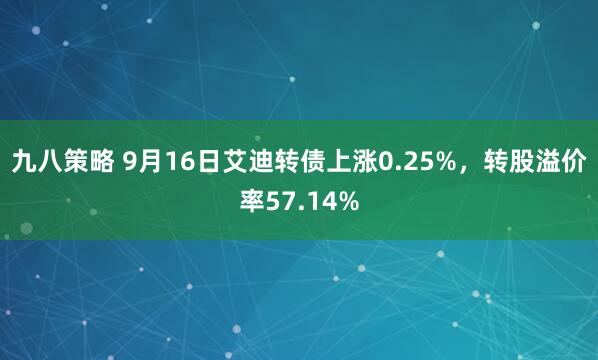 九八策略 9月16日艾迪转债上涨0.25%，转股溢价率57.14%