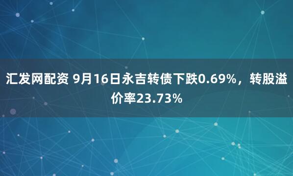 汇发网配资 9月16日永吉转债下跌0.69%，转股溢价率23.73%