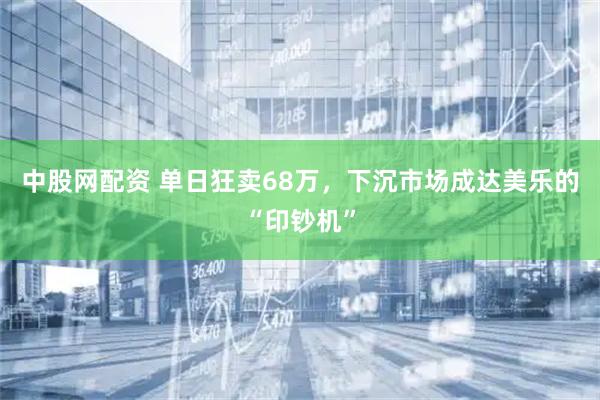 中股网配资 单日狂卖68万，下沉市场成达美乐的“印钞机”
