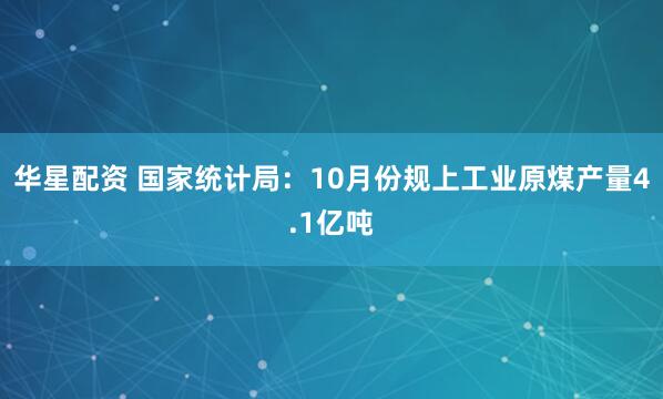 华星配资 国家统计局：10月份规上工业原煤产量4.1亿吨