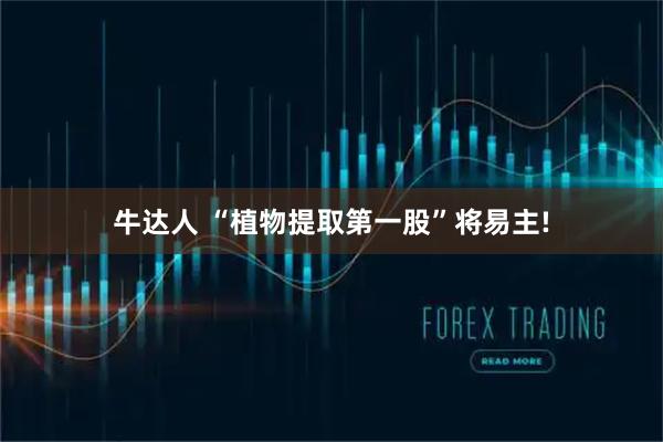牛达人 “植物提取第一股”将易主!