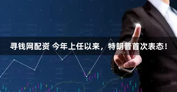 寻钱网配资 今年上任以来，特朗普首次表态！