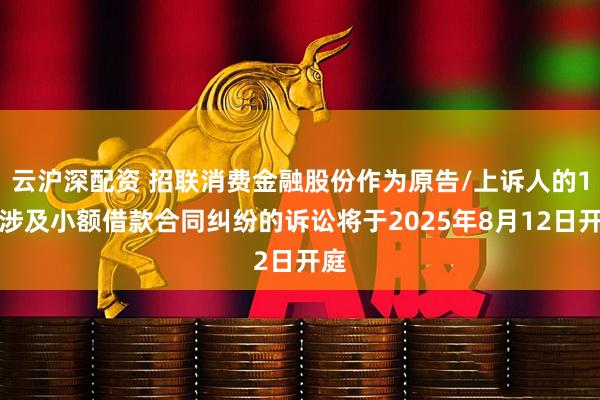 云沪深配资 招联消费金融股份作为原告/上诉人的1起涉及小额借款合同纠纷的诉讼将于2025年8月12日开庭