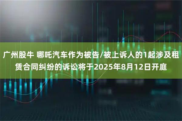广州股牛 哪吒汽车作为被告/被上诉人的1起涉及租赁合同纠纷的诉讼将于2025年8月12日开庭