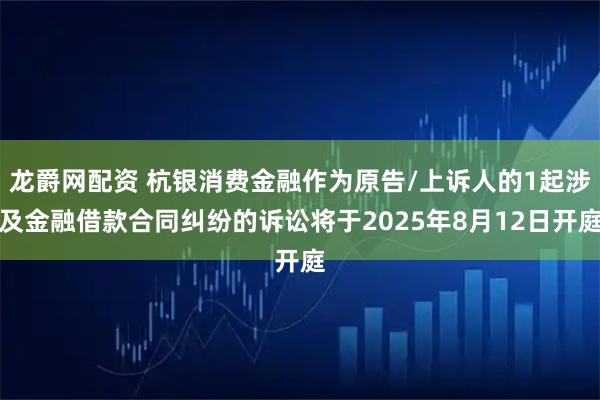 龙爵网配资 杭银消费金融作为原告/上诉人的1起涉及金融借款合同纠纷的诉讼将于2025年8月12日开庭