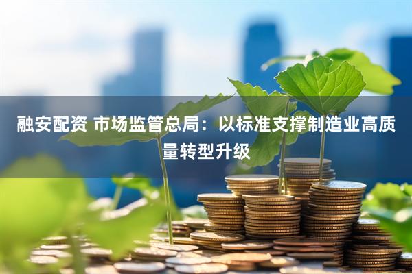 融安配资 市场监管总局：以标准支撑制造业高质量转型升级