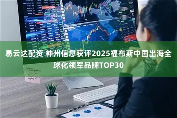 易云达配资 神州信息获评2025福布斯中国出海全球化领军品牌TOP30