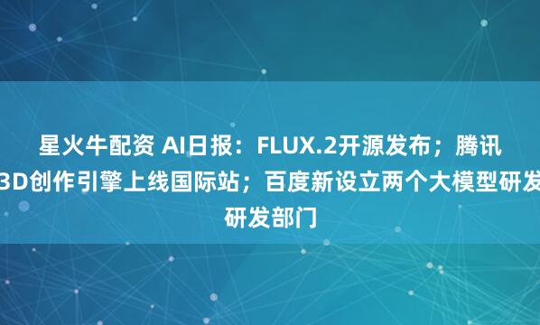 星火牛配资 AI日报：FLUX.2开源发布；腾讯混元3D创作引擎上线国际站；百度新设立两个大模型研发部门