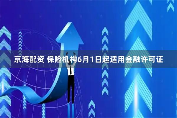 京海配资 保险机构6月1日起适用金融许可证