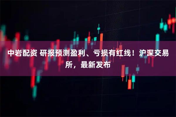中岩配资 研报预测盈利、亏损有红线！沪深交易所，最新发布