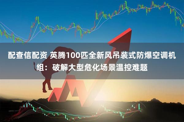 配查信配资 英腾100匹全新风吊装式防爆空调机组：破解大型危化场景温控难题