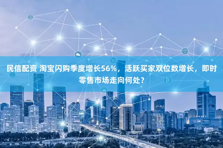 民信配资 淘宝闪购季度增长56%，活跃买家双位数增长，即时零售市场走向何处？